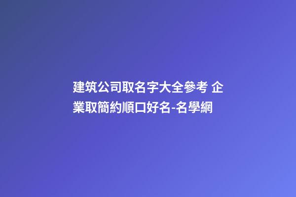建筑公司取名字大全參考 企業取簡約順口好名-名學網